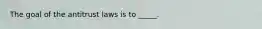 The goal of the antitrust laws is to _____.