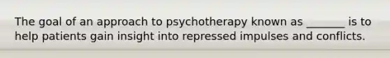 The goal of an approach to psychotherapy known as _______ is to help patients gain insight into repressed impulses and conflicts.