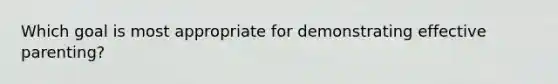 Which goal is most appropriate for demonstrating effective parenting?