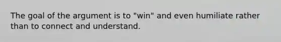 The goal of the argument is to "win" and even humiliate rather than to connect and understand.