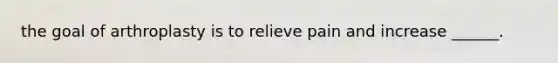 the goal of arthroplasty is to relieve pain and increase ______.