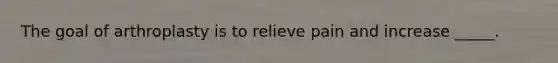 The goal of arthroplasty is to relieve pain and increase _____.