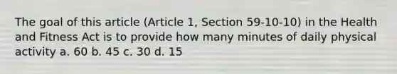 The goal of this article (Article 1, Section 59-10-10) in the Health and Fitness Act is to provide how many minutes of daily physical activity a. 60 b. 45 c. 30 d. 15