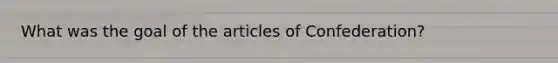 What was the goal of the articles of Confederation?