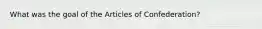 What was the goal of the Articles of Confederation?