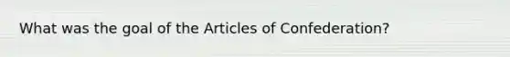 What was the goal of the Articles of Confederation?