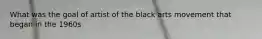 What was the goal of artist of the black arts movement that began in the 1960s