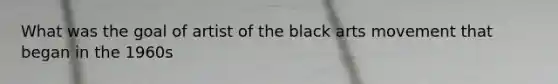 What was the goal of artist of the black arts movement that began in the 1960s