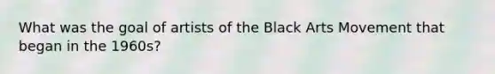 What was the goal of artists of the Black Arts Movement that began in the 1960s?