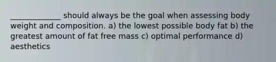 _____________ should always be the goal when assessing body weight and composition. a) the lowest possible body fat b) the greatest amount of fat free mass c) optimal performance d) aesthetics