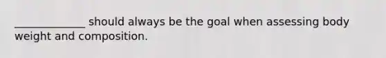 _____________ should always be the goal when assessing body weight and composition.