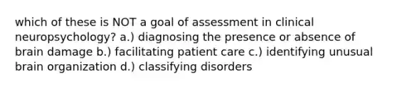 which of these is NOT a goal of assessment in clinical neuropsychology? a.) diagnosing the presence or absence of brain damage b.) facilitating patient care c.) identifying unusual brain organization d.) classifying disorders