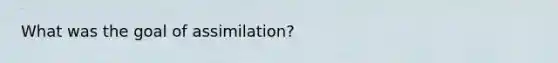 What was the goal of assimilation?