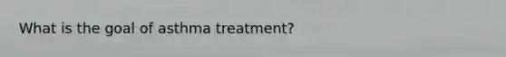 What is the goal of asthma treatment?