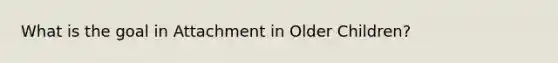 What is the goal in Attachment in Older Children?