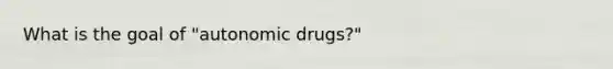 What is the goal of "autonomic drugs?"