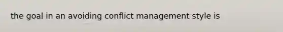 the goal in an avoiding conflict management style is