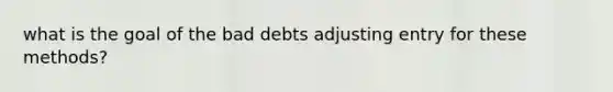 what is the goal of the bad debts adjusting entry for these methods?