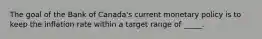 The goal of the Bank of Canada's current monetary policy is to keep the inflation rate within a target range of _____.