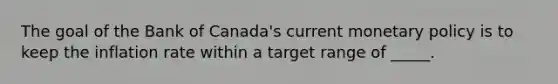 The goal of the Bank of Canada's current monetary policy is to keep the inflation rate within a target range of _____.