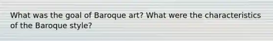 What was the goal of Baroque art? What were the characteristics of the Baroque style?