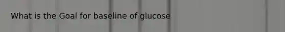 What is the Goal for baseline of glucose