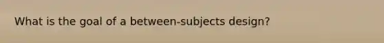 What is the goal of a between-subjects design?