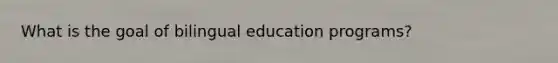 What is the goal of bilingual education programs?