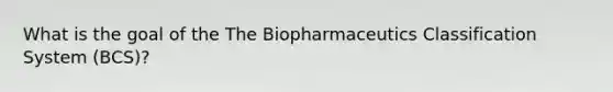 What is the goal of the The Biopharmaceutics Classification System (BCS)?