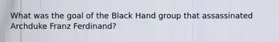 What was the goal of the Black Hand group that assassinated Archduke Franz Ferdinand?