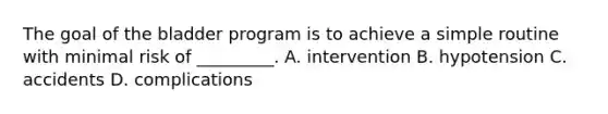 The goal of the bladder program is to achieve a simple routine with minimal risk of _________. A. intervention B. hypotension C. accidents D. complications