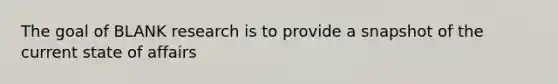 The goal of BLANK research is to provide a snapshot of the current state of affairs