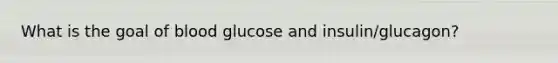 What is the goal of blood glucose and insulin/glucagon?