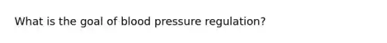 What is the goal of blood pressure regulation?