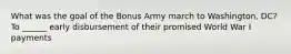 What was the goal of the Bonus Army march to Washington, DC? To ______ early disbursement of their promised World War I payments