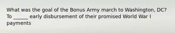 What was the goal of the Bonus Army march to Washington, DC? To ______ early disbursement of their promised World War I payments