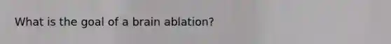 What is the goal of a brain ablation?