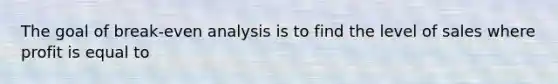 The goal of break-even analysis is to find the level of sales where profit is equal to