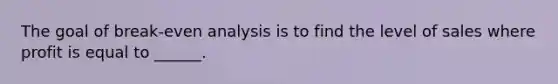 The goal of break-even analysis is to find the level of sales where profit is equal to ______.