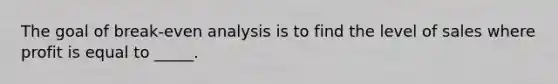 The goal of break-even analysis is to find the level of sales where profit is equal to _____.