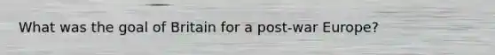 What was the goal of Britain for a post-war Europe?