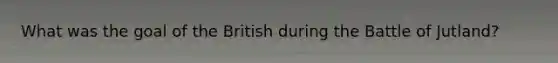 What was the goal of the British during the Battle of Jutland?