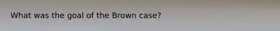 What was the goal of the Brown case?