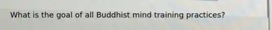 What is the goal of all Buddhist mind training practices?