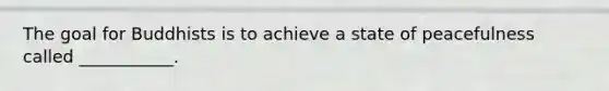 The goal for Buddhists is to achieve a state of peacefulness called ___________.