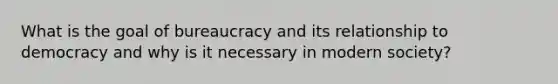 What is the goal of bureaucracy and its relationship to democracy and why is it necessary in modern society?