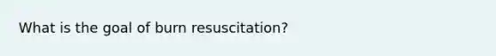 What is the goal of burn resuscitation?