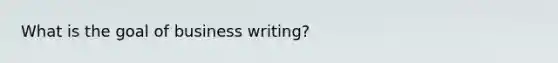 What is the goal of business writing?