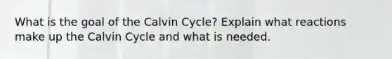 What is the goal of the Calvin Cycle? Explain what reactions make up the Calvin Cycle and what is needed.