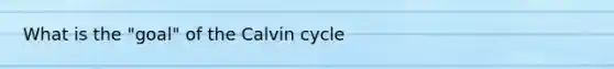 What is the "goal" of the Calvin cycle